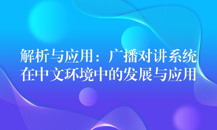 解析與應(yīng)用:廣播對講系統(tǒng)在中文環(huán)境中的發(fā)展與應(yīng)用 解析與應(yīng)用:廣播對講系統(tǒng)在中文環(huán)境中的發(fā)展與應(yīng)用
