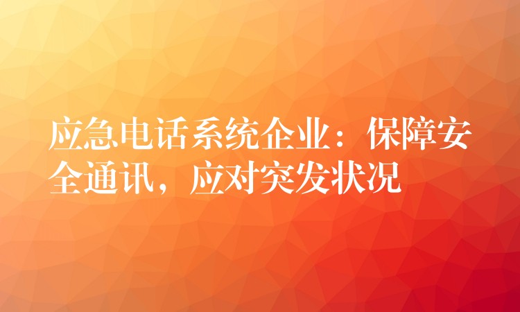  應(yīng)急電話系統(tǒng)企業(yè)：保障安全通訊，應(yīng)對突發(fā)狀況