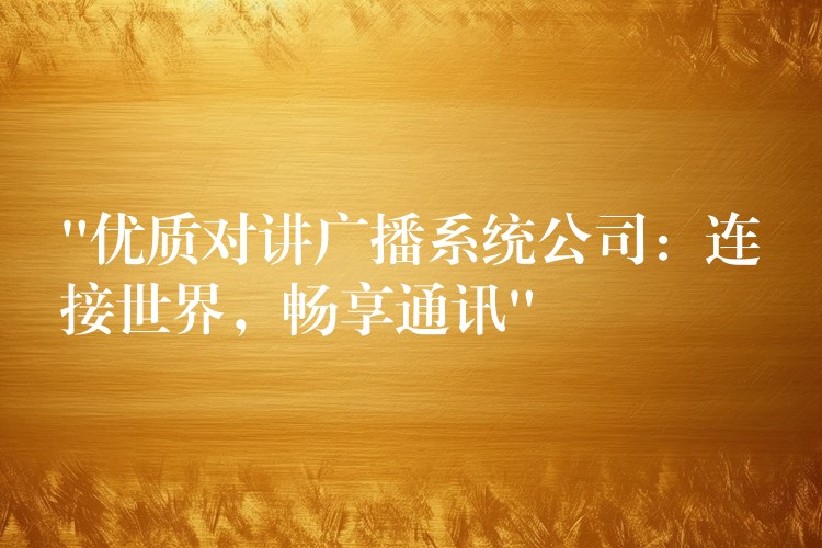  “優(yōu)質(zhì)對(duì)講廣播系統(tǒng)公司：連接世界，暢享通訊”