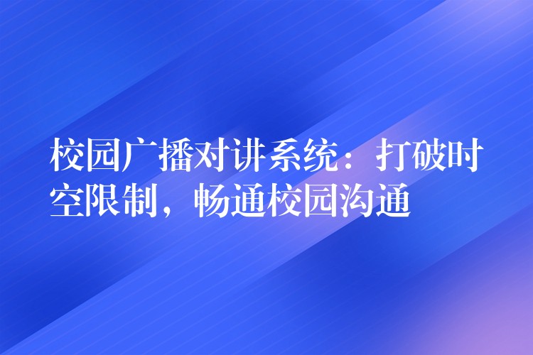  校園廣播對講系統(tǒng)：打破時空限制，暢通校園溝通