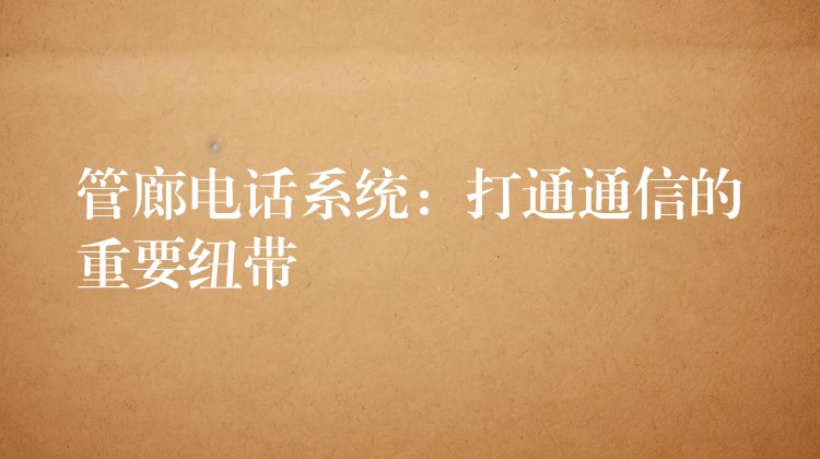 管廊電話系統(tǒng):打通通信的重要紐帶 管廊電話系統(tǒng):打通通信的重要紐帶