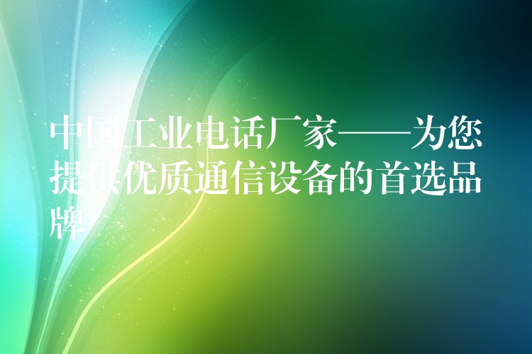 中國(guó)工業(yè)電話廠家——為您提供優(yōu)質(zhì)通信設(shè)備的首選品牌 中國(guó)工業(yè)電話廠家——為您提供優(yōu)質(zhì)通信設(shè)備的首選品牌