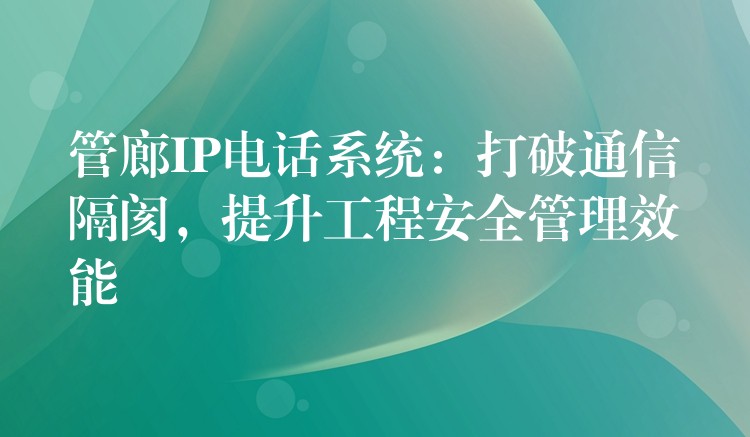  管廊IP電話系統(tǒng)：打破通信隔閡，提升工程安全管理效能