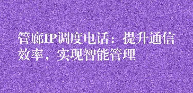  管廊IP調度電話：提升通信效率，實現(xiàn)智能管理