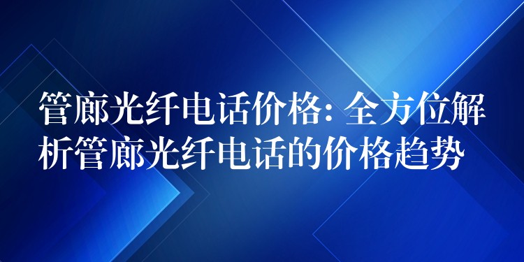  管廊光纖電話價格: 全方位解析管廊光纖電話的價格趨勢