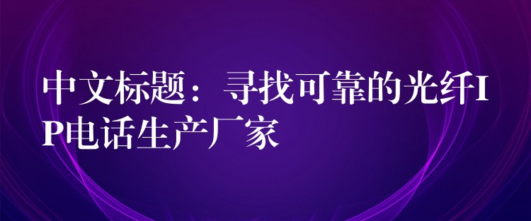 中文標(biāo)題:尋找可靠的光纖IP電話生產(chǎn)廠家 中文標(biāo)題:尋找可靠的光纖IP電話生產(chǎn)廠家