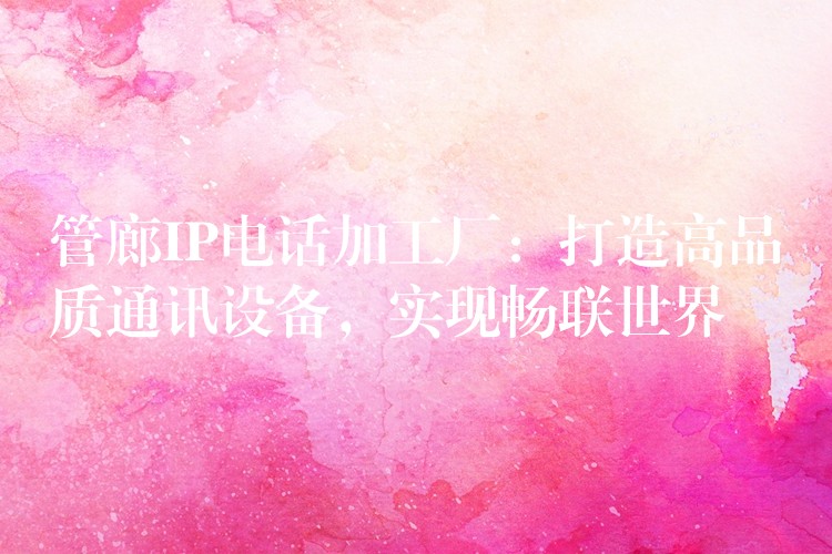  管廊IP電話加工廠：打造高品質(zhì)通訊設(shè)備，實(shí)現(xiàn)暢聯(lián)世界