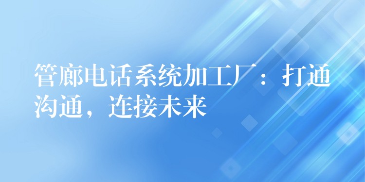  管廊電話系統(tǒng)加工廠：打通溝通，連接未來