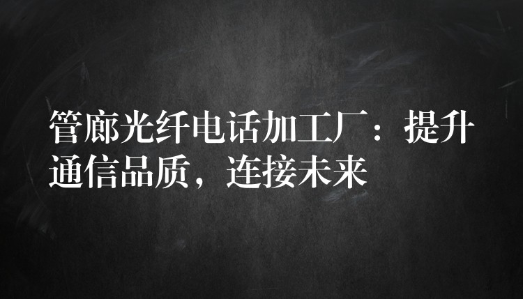  管廊光纖電話加工廠：提升通信品質(zhì)，連接未來