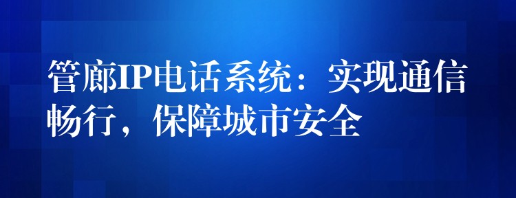  管廊IP電話系統(tǒng)：實現(xiàn)通信暢行，保障城市安全