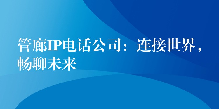  管廊IP電話公司：連接世界，暢聊未來