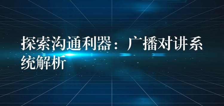 探索溝通利器：廣播對(duì)講系統(tǒng)解析