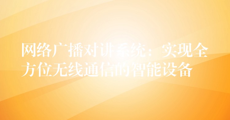 網(wǎng)絡廣播對講系統(tǒng):實現(xiàn)全方位無線通信的智能設備 網(wǎng)絡廣播對講系統(tǒng):實現(xiàn)全方位無線通信的智能設備