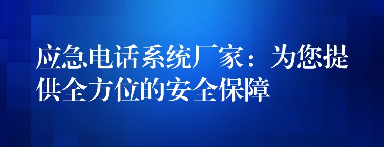  應(yīng)急電話系統(tǒng)廠家：為您提供全方位的安全保障