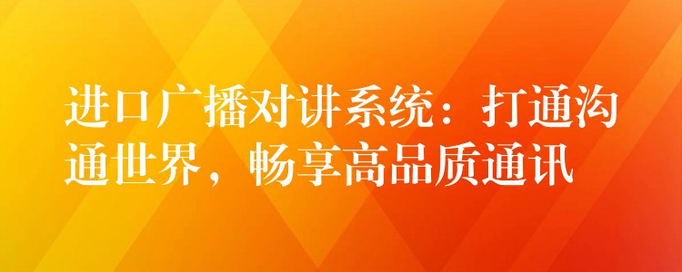  進(jìn)口廣播對(duì)講系統(tǒng)：打通溝通世界，暢享高品質(zhì)通訊