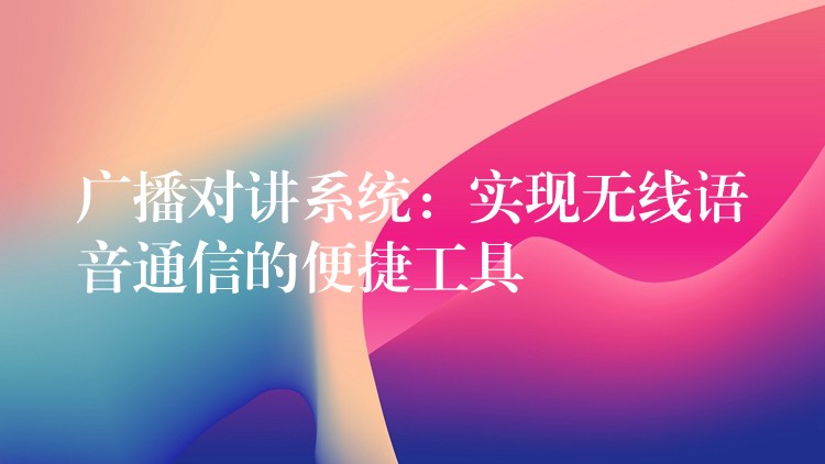  廣播對(duì)講系統(tǒng)：實(shí)現(xiàn)無(wú)線語(yǔ)音通信的便捷工具