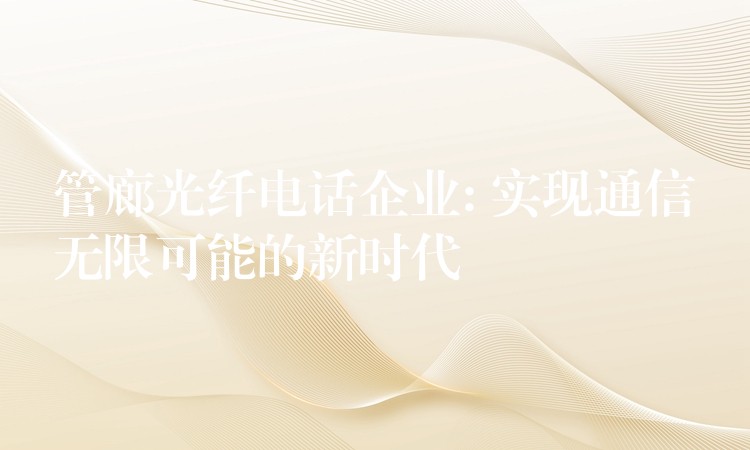  管廊光纖電話企業(yè): 實現(xiàn)通信無限可能的新時代