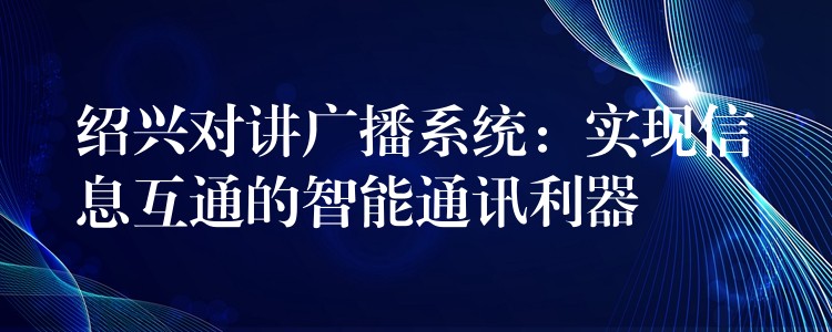 紹興對(duì)講廣播系統(tǒng)：實(shí)現(xiàn)信息互通的智能通訊利器