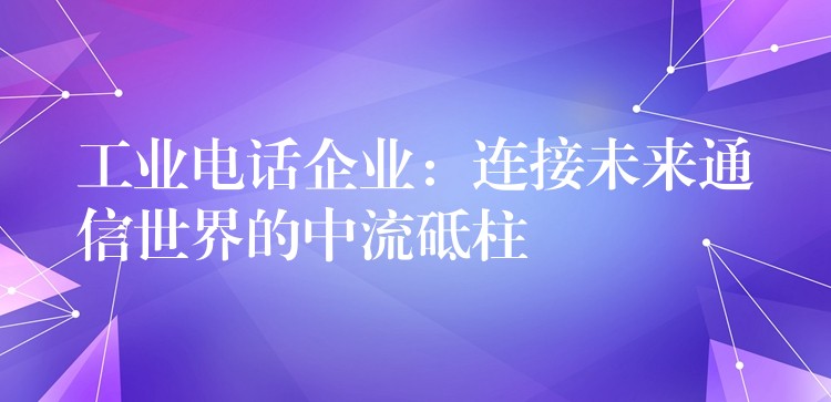  工業(yè)電話企業(yè)：連接未來通信世界的中流砥柱