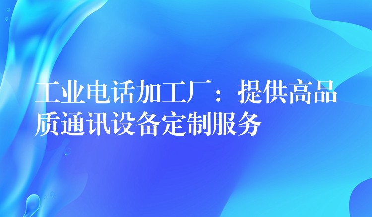  工業(yè)電話加工廠：提供高品質通訊設備定制服務
