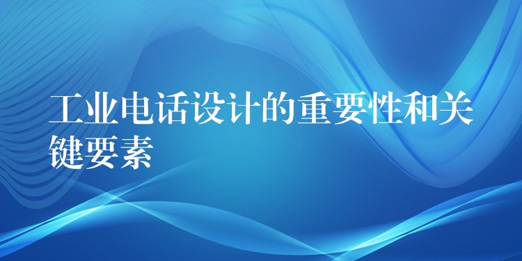  工業(yè)電話設(shè)計(jì)的重要性和關(guān)鍵要素