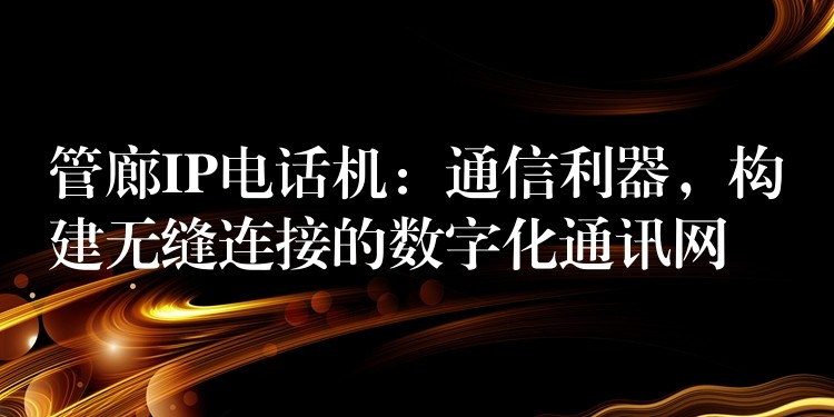  管廊IP電話機(jī)：通信利器，構(gòu)建無縫連接的數(shù)字化通訊網(wǎng)