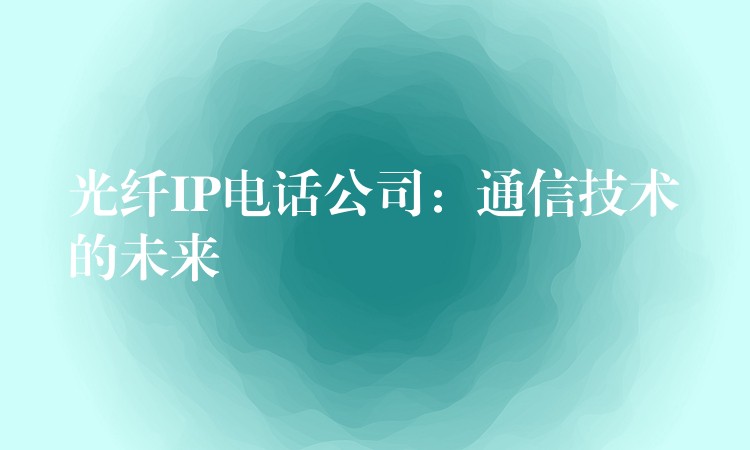  光纖IP電話公司：通信技術的未來