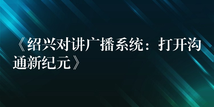  《紹興對講廣播系統(tǒng)：打開溝通新紀(jì)元》