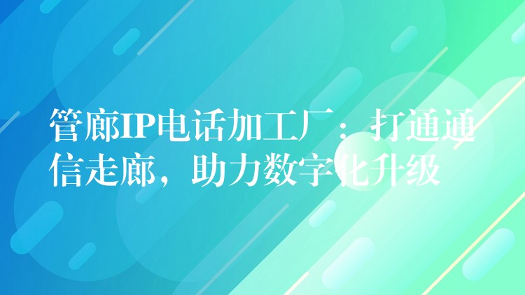 管廊IP電話加工廠：打通通信走廊，助力數(shù)字化升級
