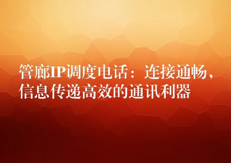  管廊IP調(diào)度電話：連接通暢，信息傳遞高效的通訊利器