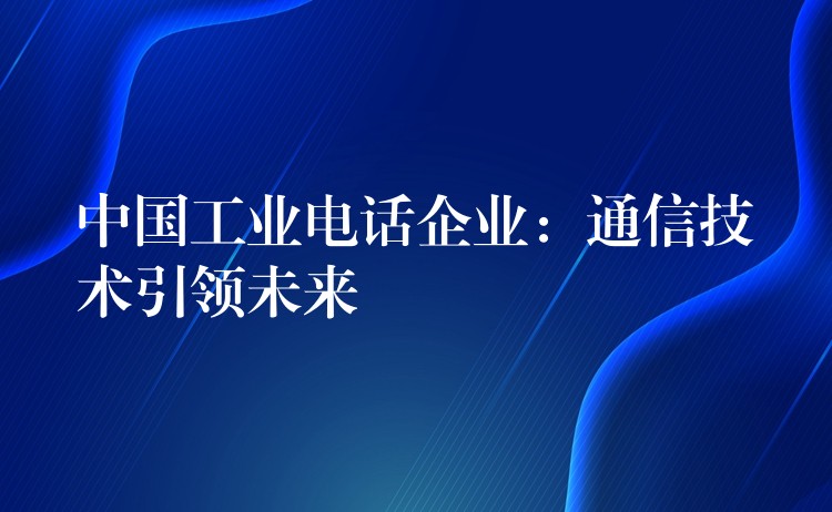  中國工業(yè)電話企業(yè)：通信技術(shù)引領(lǐng)未來