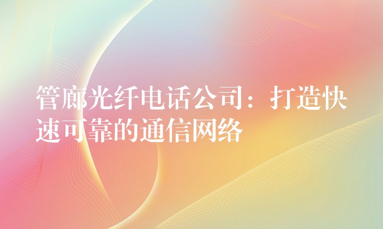 管廊光纖電話公司：打造快速可靠的通信網(wǎng)絡(luò)