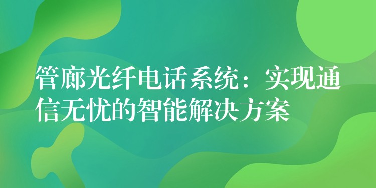  管廊光纖電話系統(tǒng)：實(shí)現(xiàn)通信無(wú)憂的智能解決方案