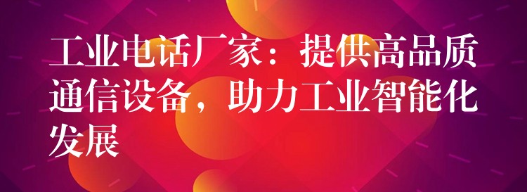  工業(yè)電話廠家：提供高品質(zhì)通信設(shè)備，助力工業(yè)智能化發(fā)展