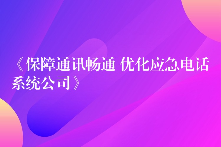  《保障通訊暢通 優(yōu)化應急電話系統(tǒng)公司》