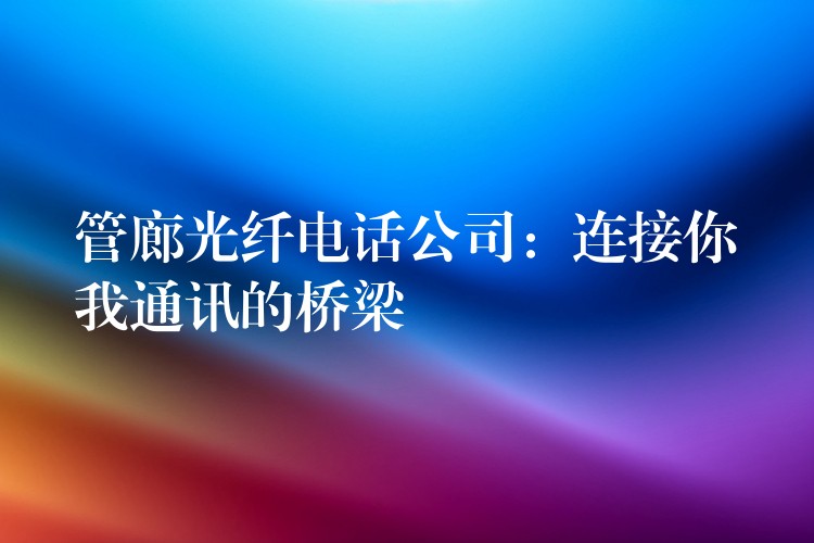 管廊光纖電話公司:連接你我通訊的橋梁 管廊光纖電話公司:連接你我通訊的橋梁