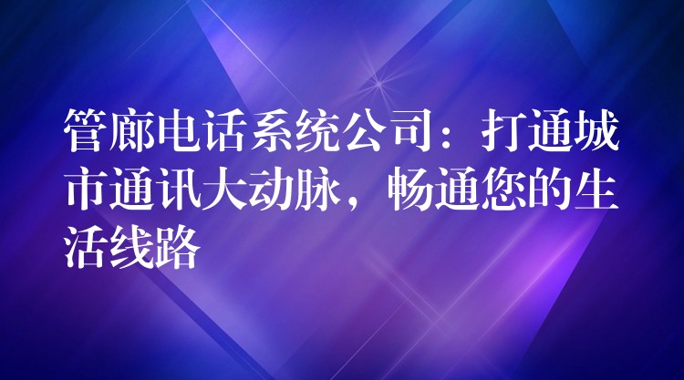 管廊電話系統(tǒng)公司：打通城市通訊大動(dòng)脈，暢通您的生活線路