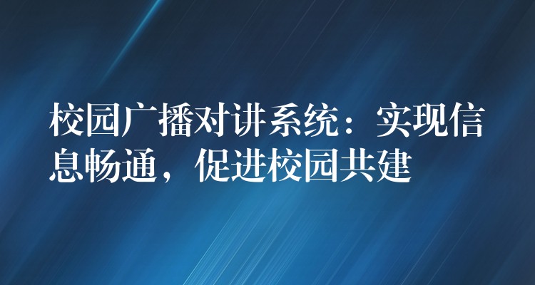  校園廣播對講系統(tǒng)：實現(xiàn)信息暢通，促進校園共建