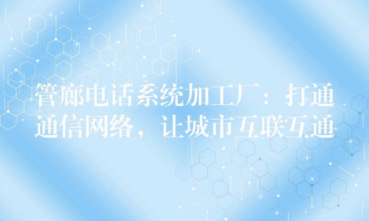 管廊電話系統(tǒng)加工廠：打通通信網(wǎng)絡(luò)，讓城市互聯(lián)互通