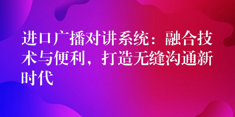  進(jìn)口廣播對講系統(tǒng)：融合技術(shù)與便利，打造無縫溝通新時(shí)代
