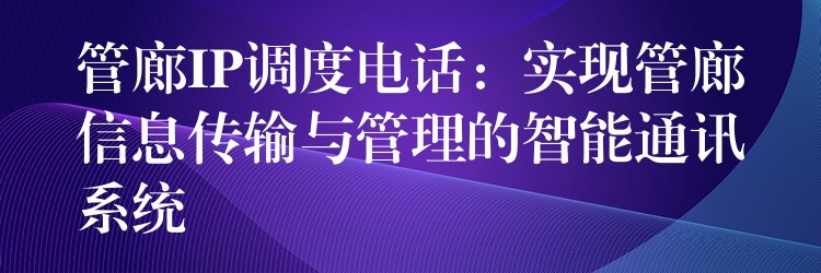  管廊IP調度電話：實現(xiàn)管廊信息傳輸與管理的智能通訊系統(tǒng)