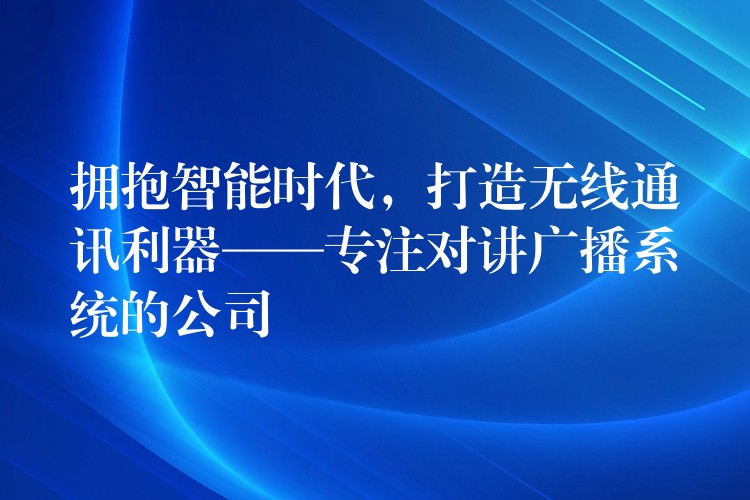  擁抱智能時(shí)代，打造無(wú)線通訊利器——專注對(duì)講廣播系統(tǒng)的公司