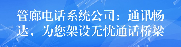  管廊電話系統(tǒng)公司：通訊暢達(dá)，為您架設(shè)無憂通話橋梁