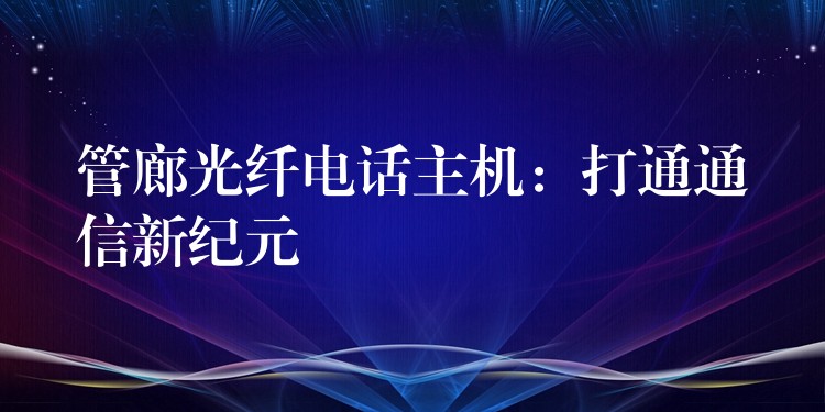  管廊光纖電話主機(jī)：打通通信新紀(jì)元