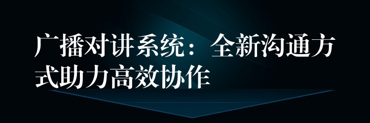  廣播對講系統(tǒng)：全新溝通方式助力高效協(xié)作