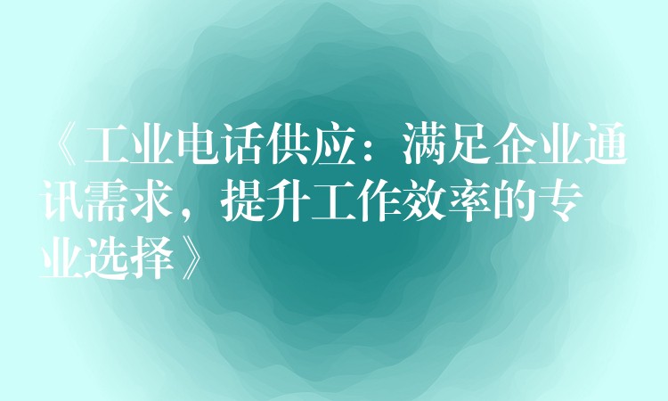  《工業(yè)電話供應(yīng)：滿足企業(yè)通訊需求，提升工作效率的專業(yè)選擇》