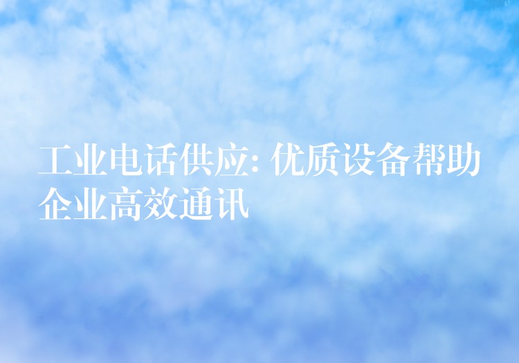  工業(yè)電話供應(yīng): 優(yōu)質(zhì)設(shè)備幫助企業(yè)高效通訊