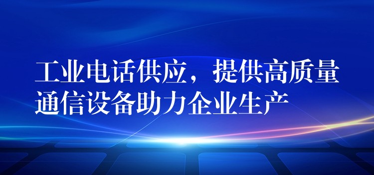  工業(yè)電話供應，提供高質(zhì)量通信設(shè)備助力企業(yè)生產(chǎn)