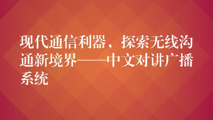  現(xiàn)代通信利器，探索無(wú)線溝通新境界——中文對(duì)講廣播系統(tǒng)