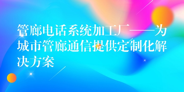  管廊電話系統(tǒng)加工廠——為城市管廊通信提供定制化解決方案
